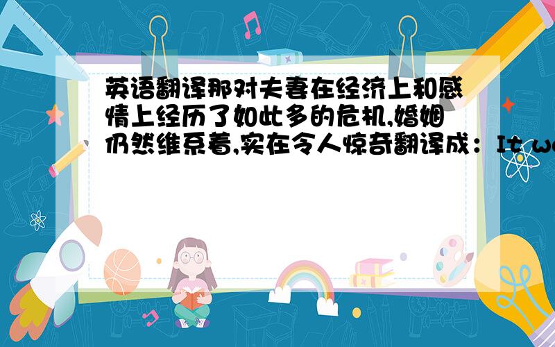 英语翻译那对夫妻在经济上和感情上经历了如此多的危机,婚姻仍然维系着,实在令人惊奇翻译成：It was amazing t