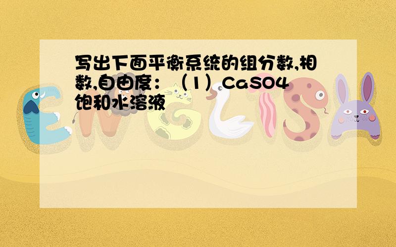 写出下面平衡系统的组分数,相数,自由度：（1）CaSO4饱和水溶液