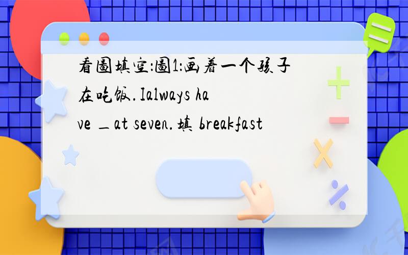 看图填空：图1：画着一个孩子在吃饭.Ialways have _at seven.填 breakfast