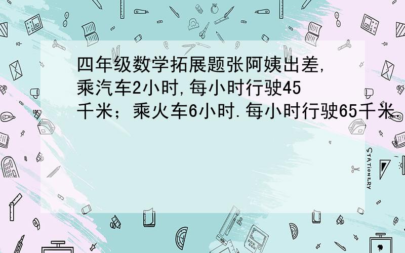 四年级数学拓展题张阿姨出差,乘汽车2小时,每小时行驶45千米；乘火车6小时.每小时行驶65千米.问张阿姨总共行驶了多少千