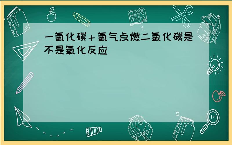 一氧化碳＋氧气点燃二氧化碳是不是氧化反应