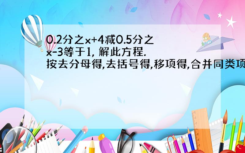 0.2分之x+4减0.5分之x-3等于1, 解此方程. 按去分母得,去括号得,移项得,合并同类项得,系数化为一得.