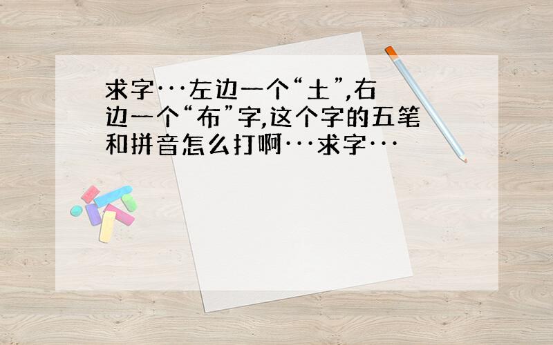 求字···左边一个“土”,右边一个“布”字,这个字的五笔和拼音怎么打啊···求字···