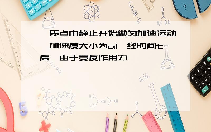 一质点由静止开始做匀加速运动,加速度大小为a1,经时间t后,由于受反作用力