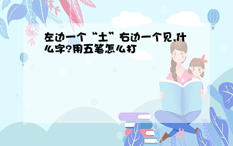 左边一个“土”右边一个见,什么字?用五笔怎么打