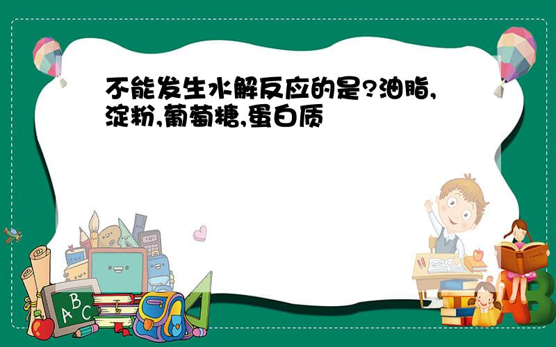 不能发生水解反应的是?油脂,淀粉,葡萄糖,蛋白质