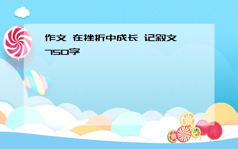 作文 在挫折中成长 记叙文 750字