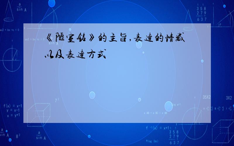 《陋室铭》的主旨,表达的情感以及表达方式