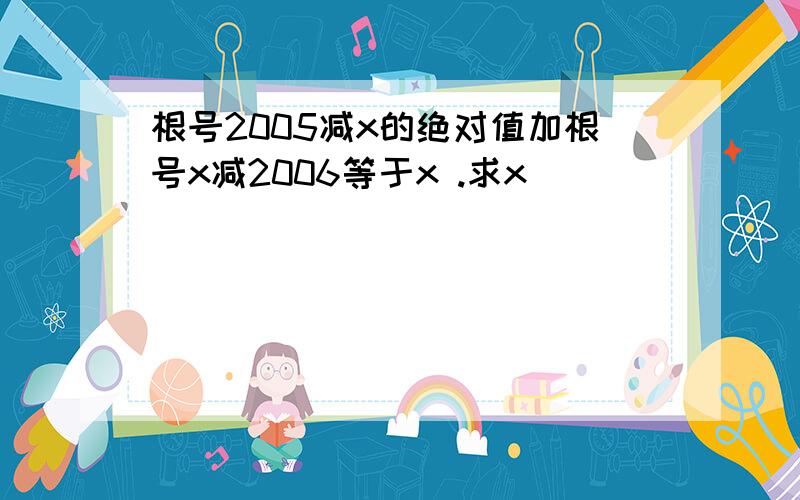 根号2005减x的绝对值加根号x减2006等于x .求x