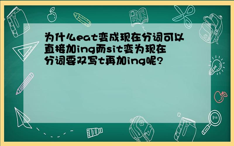 为什么eat变成现在分词可以直接加ing而sit变为现在分词要双写t再加ing呢?