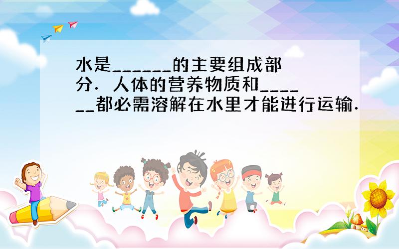 水是______的主要组成部分．人体的营养物质和______都必需溶解在水里才能进行运输．