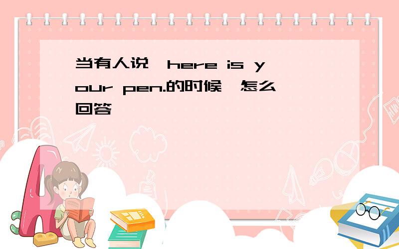 当有人说,here is your pen.的时候,怎么回答