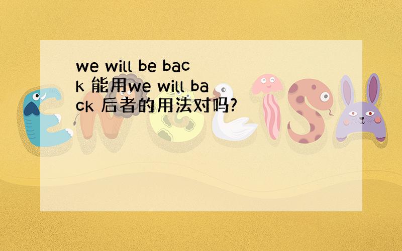 we will be back 能用we will back 后者的用法对吗?