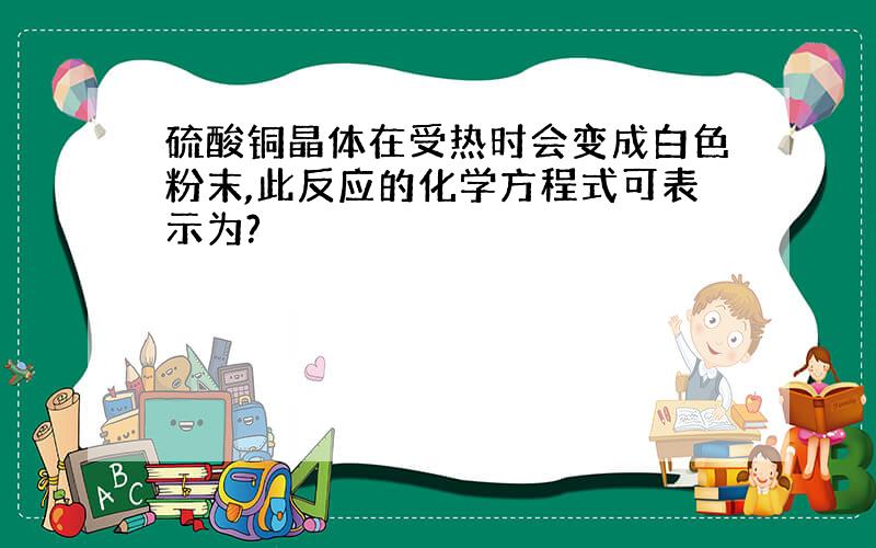 硫酸铜晶体在受热时会变成白色粉末,此反应的化学方程式可表示为?