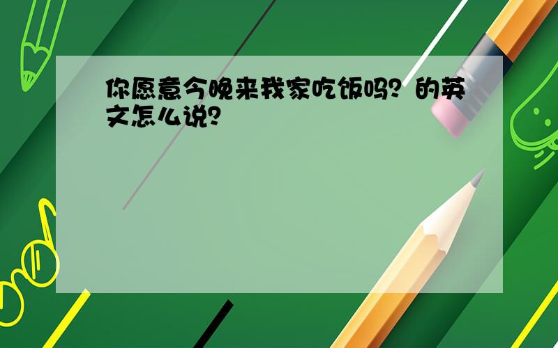 你愿意今晚来我家吃饭吗？的英文怎么说？