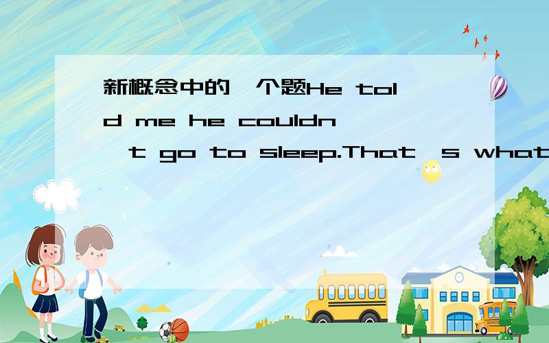 新概念中的一个题He told me he couldn't go to sleep.That's what he( )