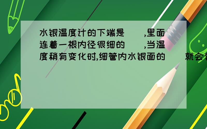 水银温度计的下端是(),里面连着一根内径很细的(),当温度稍有变化时,细管内水银面的（）就会有变化