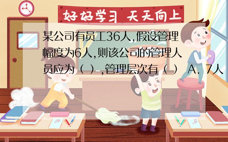 某公司有员工36人,假设管理幅度为6人,则该公司的管理人员应为（ ）,管理层次有（ ） A. 7人