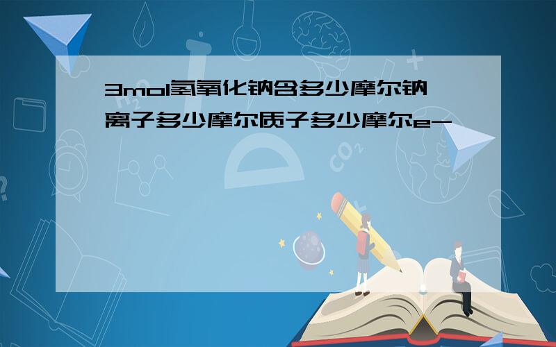 3mol氢氧化钠含多少摩尔钠离子多少摩尔质子多少摩尔e-