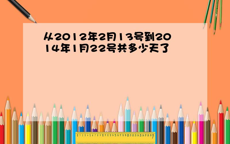 从2012年2月13号到2014年1月22号共多少天了