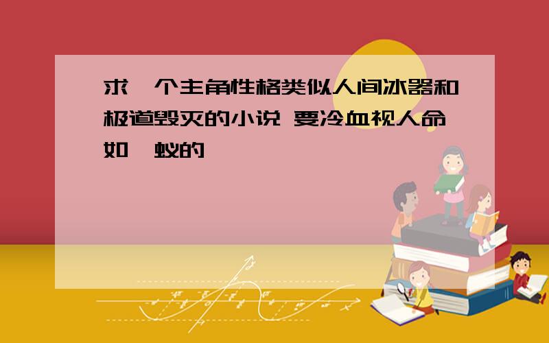 求一个主角性格类似人间冰器和极道毁灭的小说 要冷血视人命如蝼蚁的