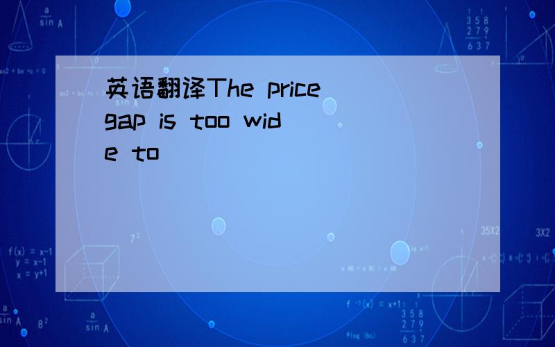 英语翻译The price gap is too wide to