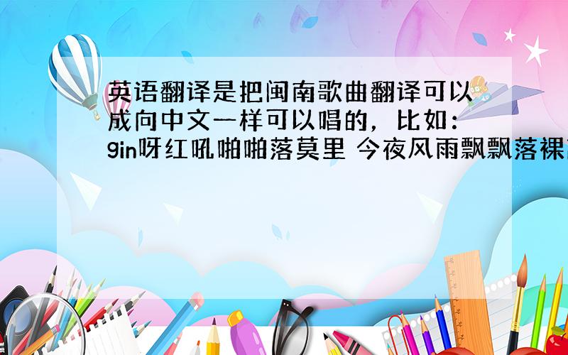 英语翻译是把闽南歌曲翻译可以成向中文一样可以唱的，比如：gin呀红吼啪啪落莫里 今夜风雨飘飘落裸离准准吼下滴滴带晶亿阵阵