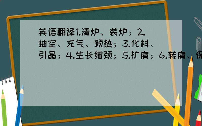 英语翻译1.清炉、装炉；2.抽空、充气、预热；3.化料、引晶；4.生长细颈；5.扩肩；6.转肩、保持及夹持器释放；7.收