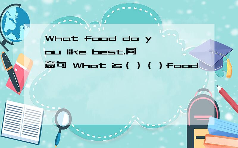 What food do you like best.同意句 What is（）（）food