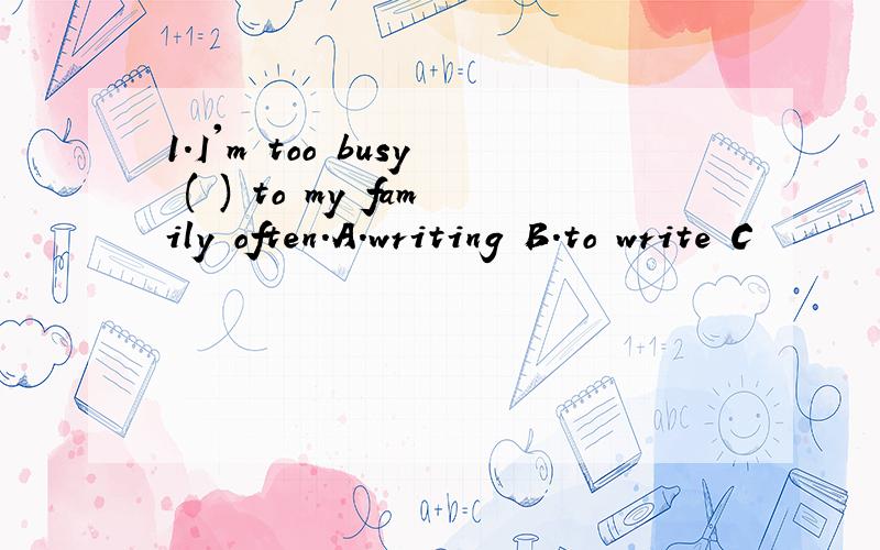 1.I'm too busy ( ) to my family often.A.writing B.to write C