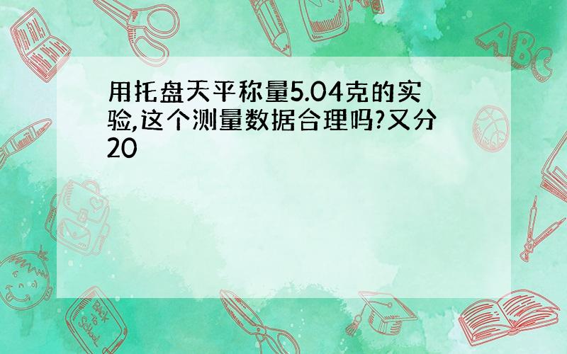 用托盘天平称量5.04克的实验,这个测量数据合理吗?又分20