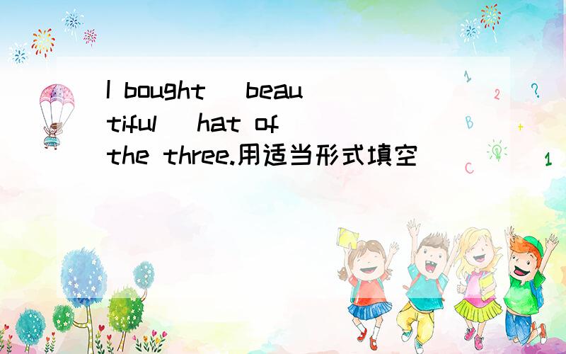 I bought （beautiful） hat of the three.用适当形式填空