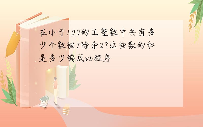 在小于100的正整数中共有多少个数被7除余2?这些数的和是多少编成vb程序