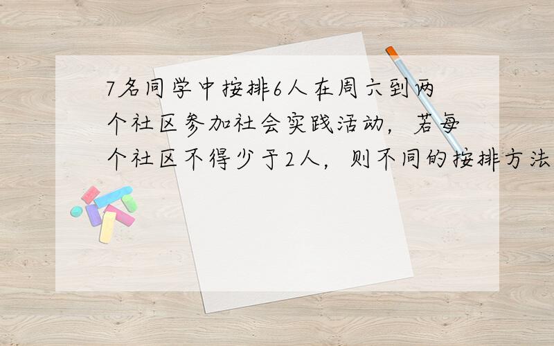 7名同学中按排6人在周六到两个社区参加社会实践活动，若每个社区不得少于2人，则不同的按排方法共有______种（用数字作