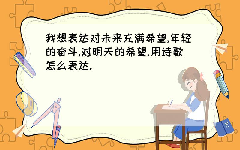 我想表达对未来充满希望,年轻的奋斗,对明天的希望.用诗歌怎么表达.