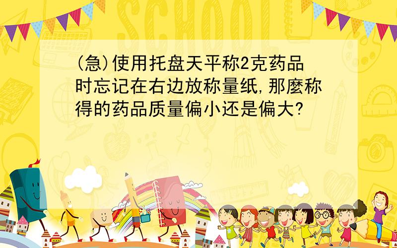 (急)使用托盘天平称2克药品时忘记在右边放称量纸,那麼称得的药品质量偏小还是偏大?