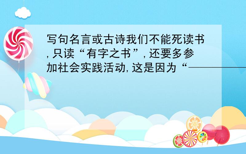 写句名言或古诗我们不能死读书,只读“有字之书”,还要多参加社会实践活动,这是因为“——————————,————————