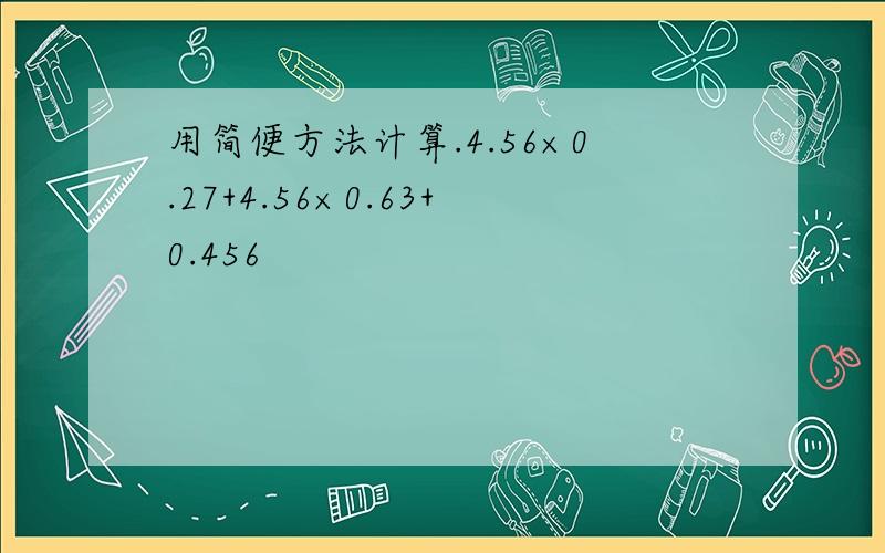 用简便方法计算.4.56×0.27+4.56×0.63+0.456