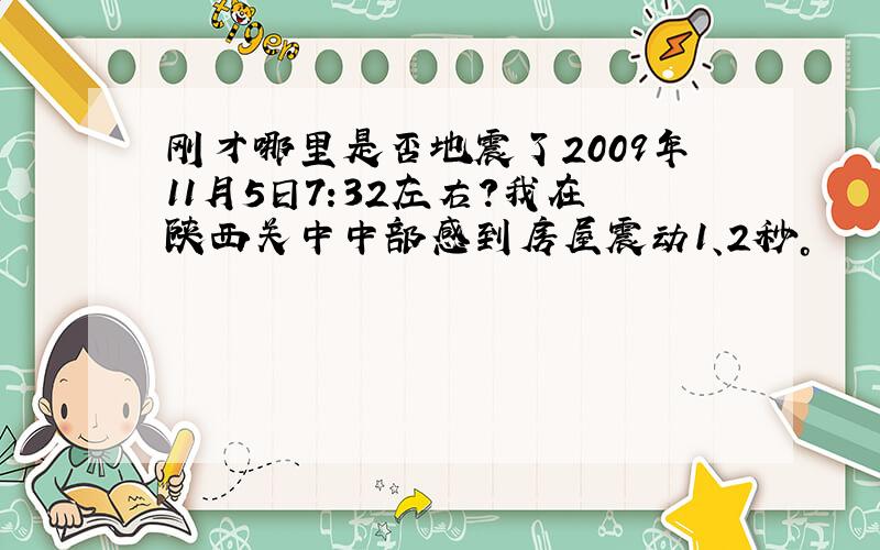 刚才哪里是否地震了2009年11月5日7:32左右?我在陕西关中中部感到房屋震动1、2秒。