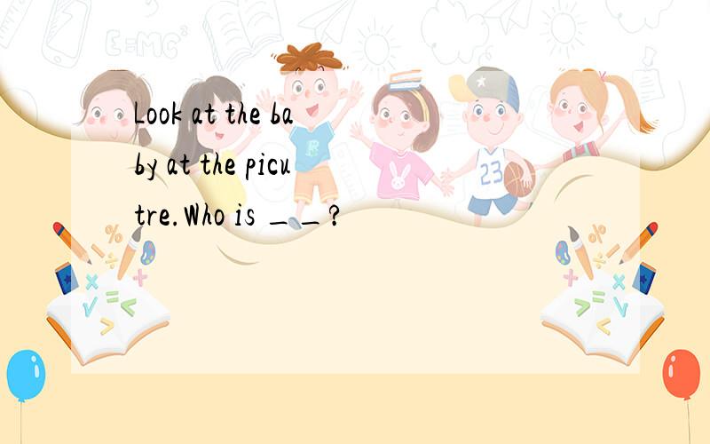 Look at the baby at the picutre.Who is __?