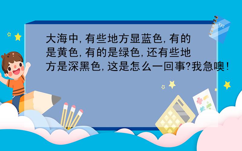 大海中,有些地方显蓝色,有的是黄色,有的是绿色,还有些地方是深黑色,这是怎么一回事?我急噢!