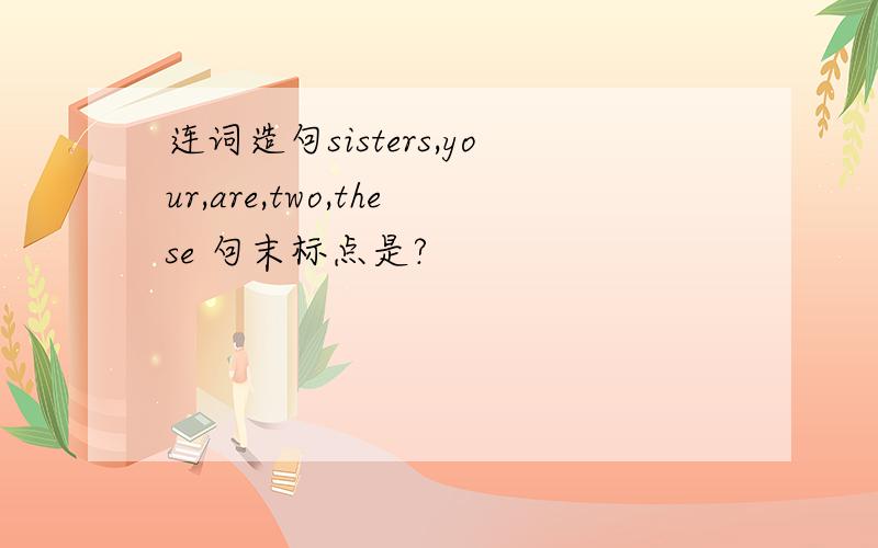 连词造句sisters,your,are,two,these 句末标点是?