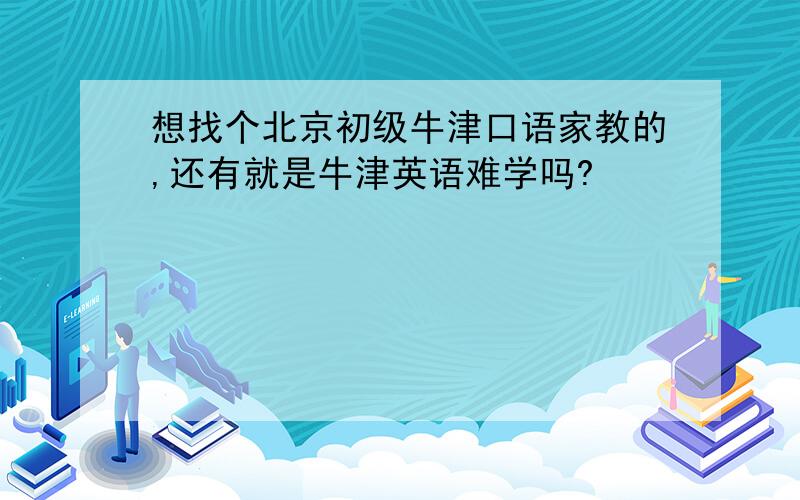 想找个北京初级牛津口语家教的,还有就是牛津英语难学吗?