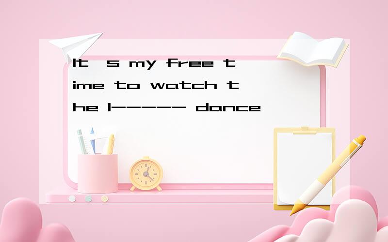 It's my free time to watch the l----- dance