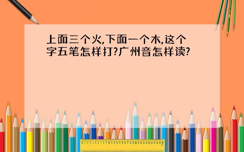 上面三个火,下面一个木,这个字五笔怎样打?广州音怎样读?