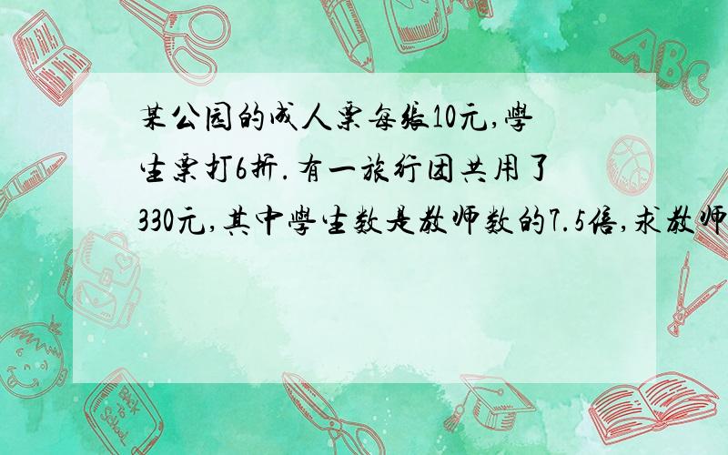 某公园的成人票每张10元,学生票打6折.有一旅行团共用了330元,其中学生数是教师数的7.5倍,求教师和学生人数.用方程