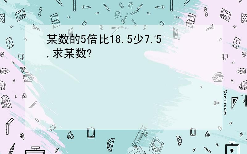 某数的5倍比18.5少7.5,求某数?