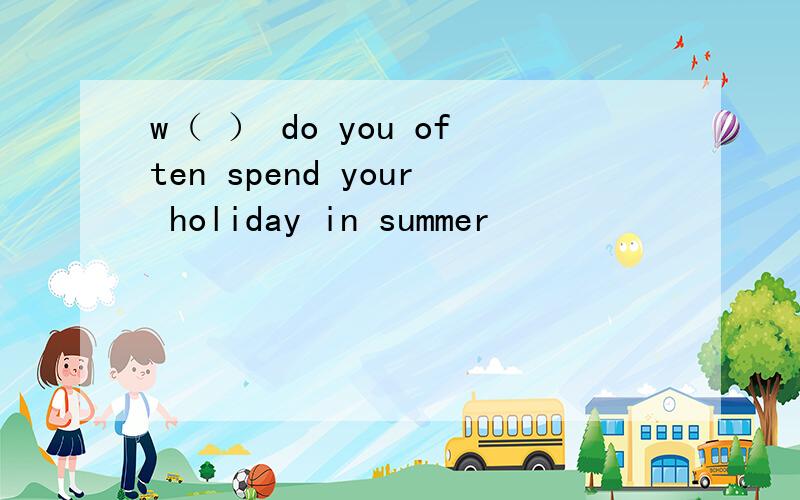 w（ ） do you often spend your holiday in summer