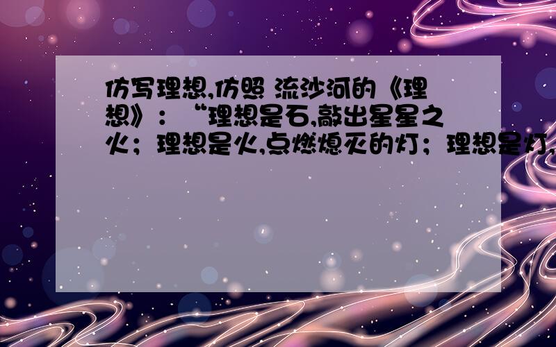 仿写理想,仿照 流沙河的《理想》：“理想是石,敲出星星之火；理想是火,点燃熄灭的灯；理想是灯,照亮来时的路；理想是路,引