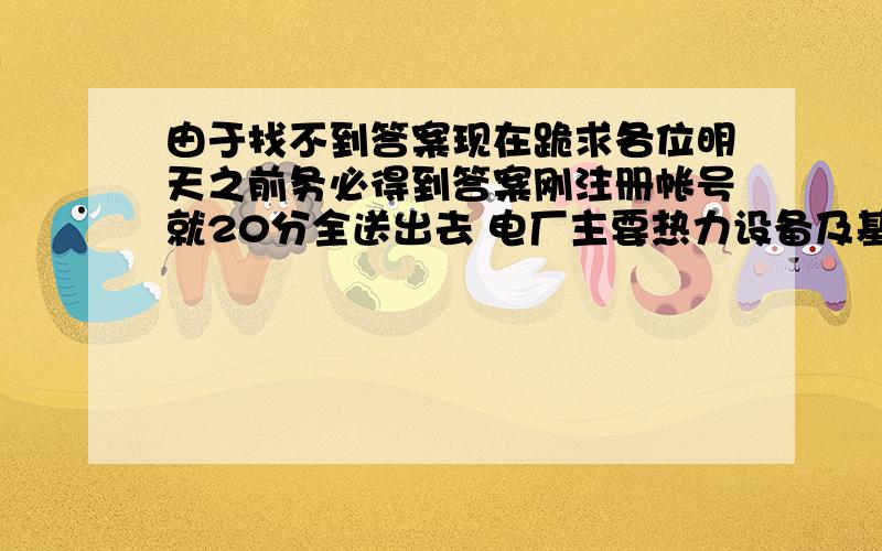 由于找不到答案现在跪求各位明天之前务必得到答案刚注册帐号就20分全送出去 电厂主要热力设备及基本功能 和 循环流化床锅炉